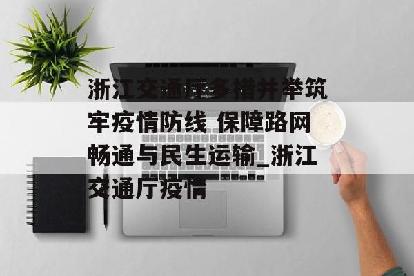 浙江交通厅多措并举筑牢疫情防线 保障路网畅通与民生运输_浙江交通厅疫情