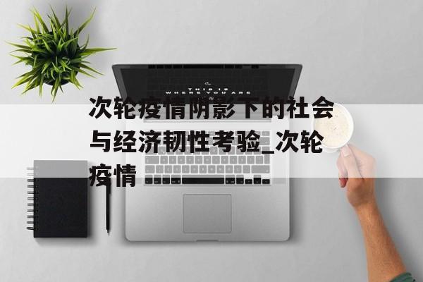 次轮疫情阴影下的社会与经济韧性考验_次轮疫情