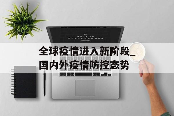 全球疫情进入新阶段_国内外疫情防控态势