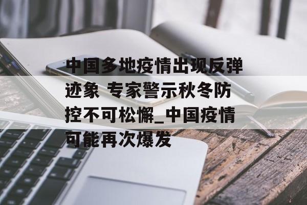 中国多地疫情出现反弹迹象 专家警示秋冬防控不可松懈_中国疫情可能再次爆发